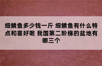 细鳞鱼多少钱一斤 细鳞鱼有什么特点和喜好呢 我国第二阶梯的盆地有哪三个